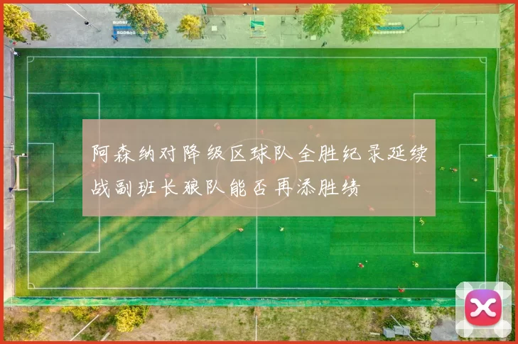 阿森纳对降级区球队全胜纪录延续战副班长狼队能否再添胜绩